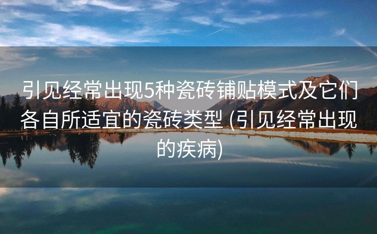 引见经常出现5种瓷砖铺贴模式及它们各自所适宜的瓷砖类型 (引见经常出现的疾病)