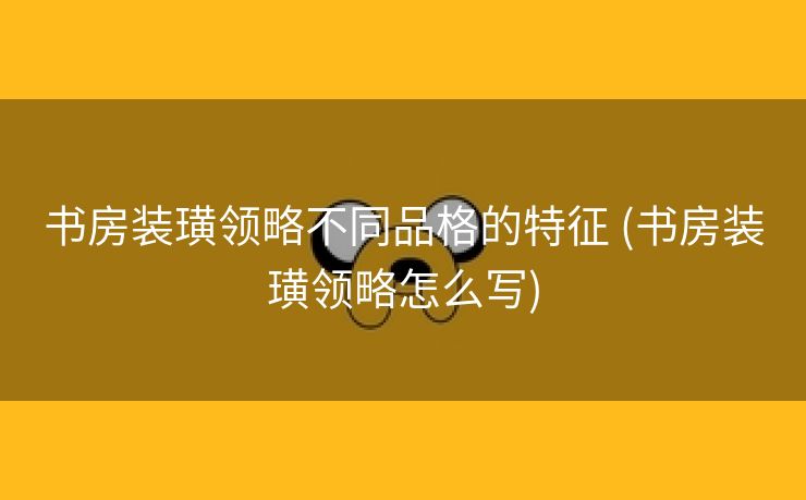 书房装璜领略不同品格的特征 (书房装璜领略怎么写)