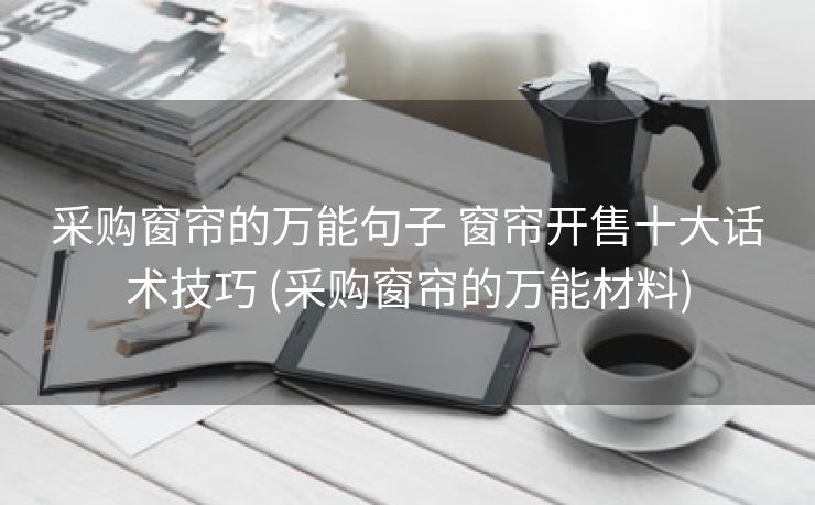 采购窗帘的万能句子 窗帘开售十大话术技巧 (采购窗帘的万能材料)