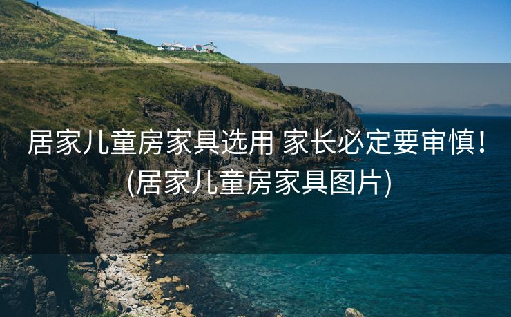 居家儿童房家具选用 家长必定要审慎！ (居家儿童房家具图片)