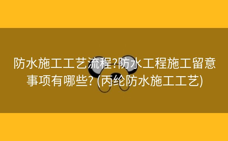 防水施工工艺流程?防水工程施工留意事项有哪些? (丙纶防水施工工艺)