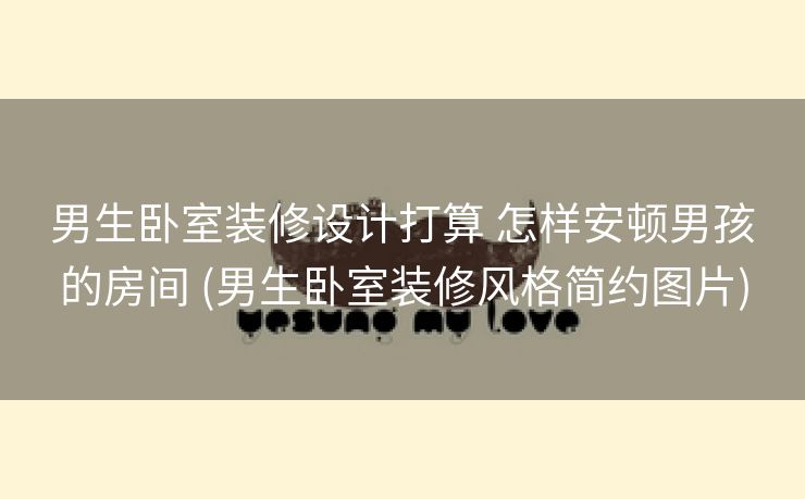 男生卧室装修设计打算 怎样安顿男孩的房间 (男生卧室装修风格简约图片)