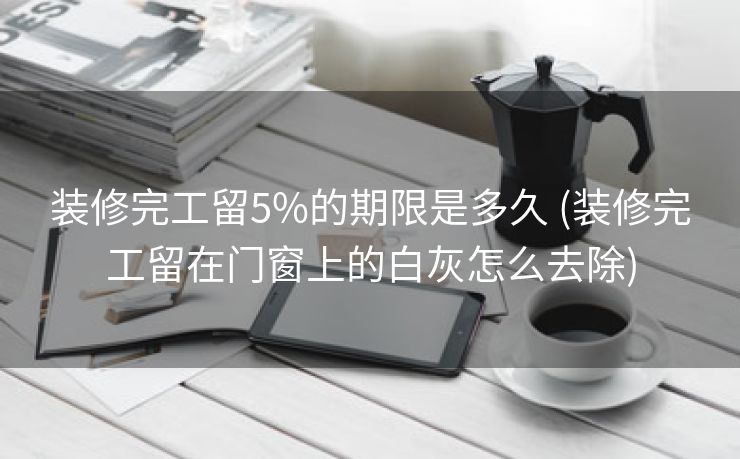 装修完工留5%的期限是多久 (装修完工留在门窗上的白灰怎么去除)