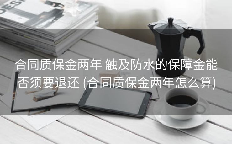 合同质保金两年 触及防水的保障金能否须要退还 (合同质保金两年怎么算)
