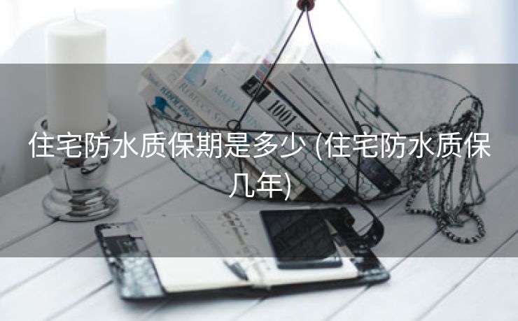 住宅防水质保期是多少 (住宅防水质保几年)