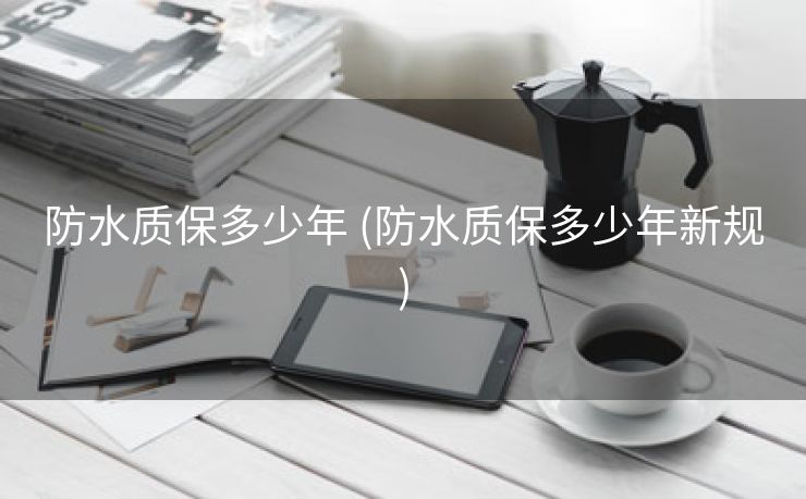 防水质保多少年 (防水质保多少年新规)