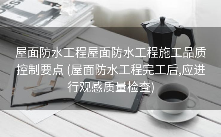 屋面防水工程屋面防水工程施工品质控制要点 (屋面防水工程完工后,应进行观感质量检查)