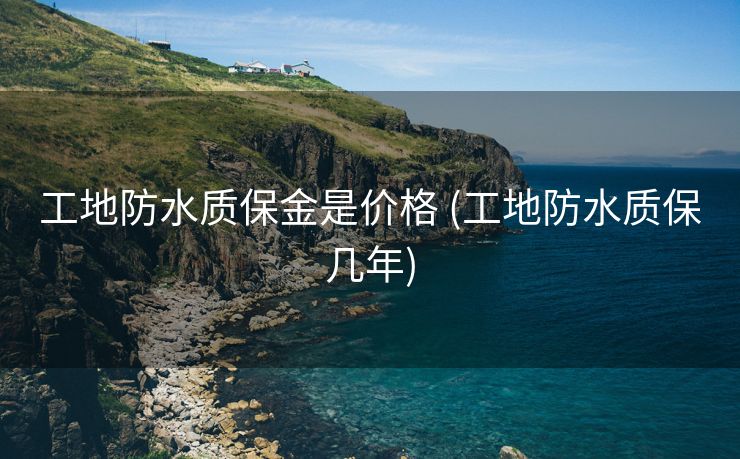 工地防水质保金是价格 (工地防水质保几年)
