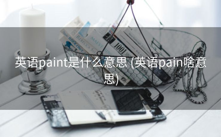 英语paint是什么意思 (英语pain啥意思) 英语paint是什么意思 (英语pain啥意思)
