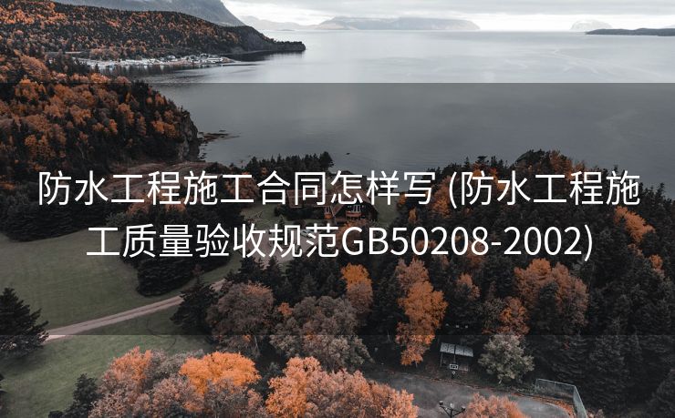 防水工程施工合同怎样写 (防水工程施工质量验收规范GB50208-2002)