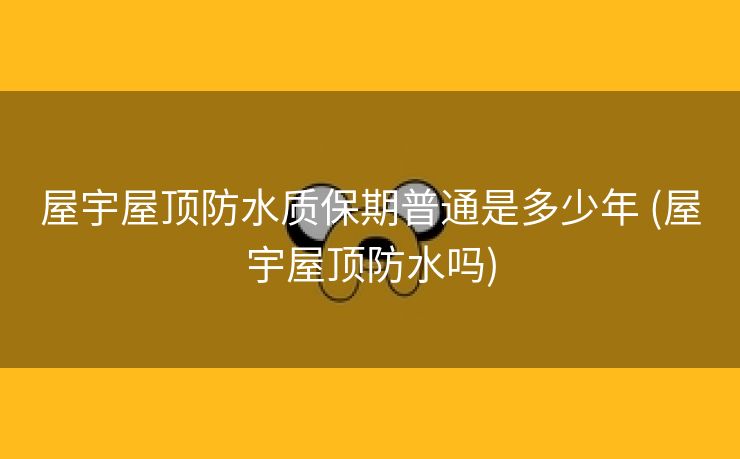 屋宇屋顶防水质保期普通是多少年 (屋宇屋顶防水吗)