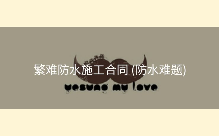繁难防水施工合同 (防水难题)