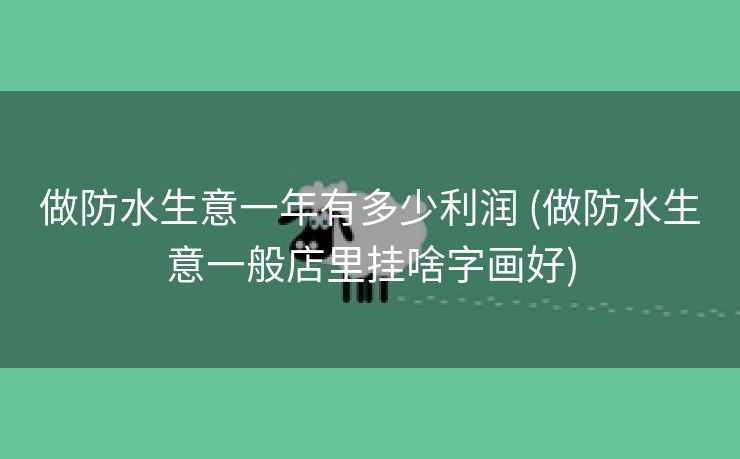 做防水生意一年有多少利润 (做防水生意一般店里挂啥字画好)