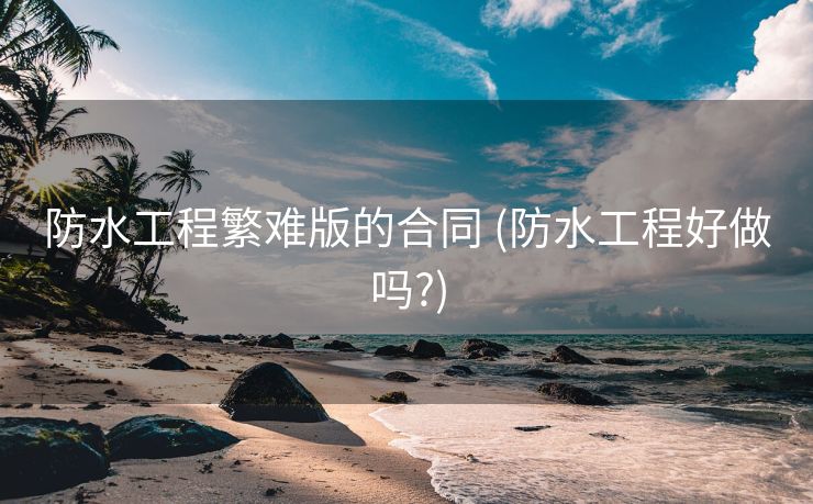 防水工程繁难版的合同 (防水工程好做吗?)