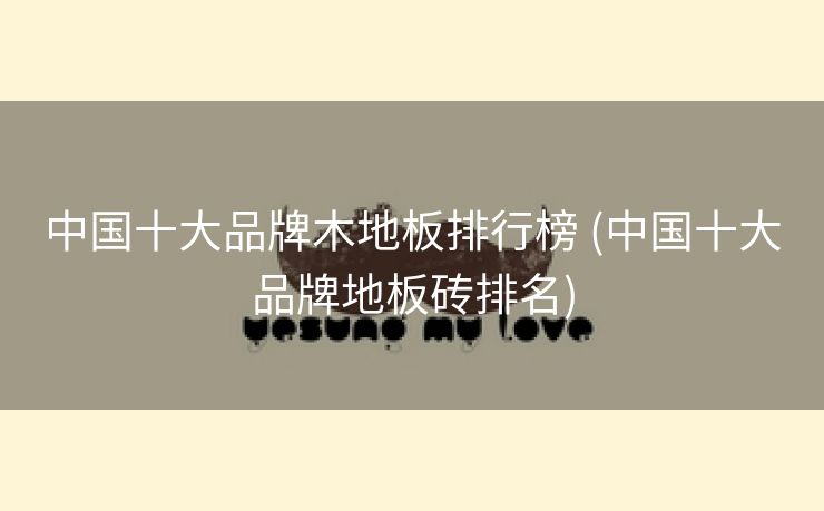中国十大品牌木地板排行榜 (中国十大品牌地板砖排名)