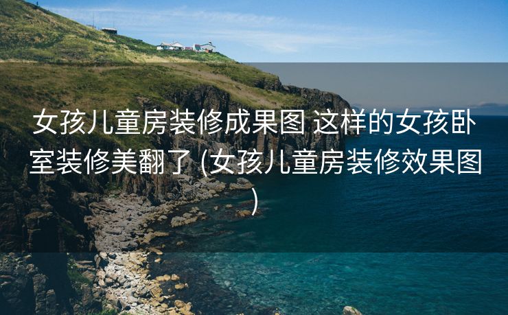 女孩儿童房装修成果图 这样的女孩卧室装修美翻了 (女孩儿童房装修效果图)