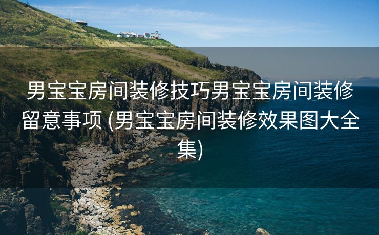 男宝宝房间装修技巧男宝宝房间装修留意事项 (男宝宝房间装修效果图大全集)