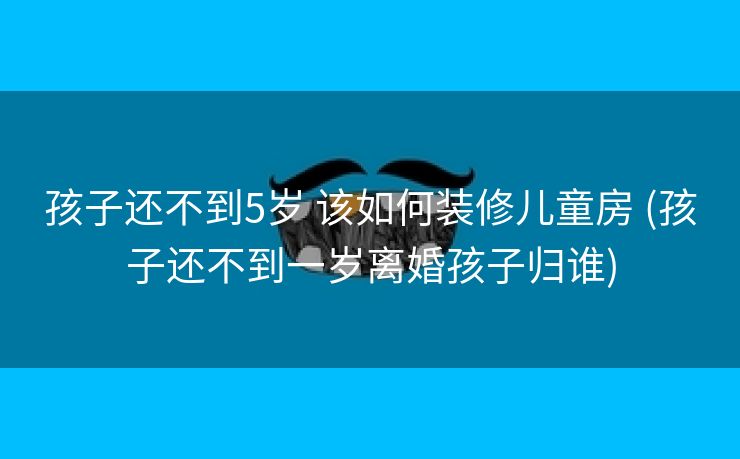孩子还不到5岁 该如何装修儿童房 (孩子还不到一岁离婚孩子归谁)