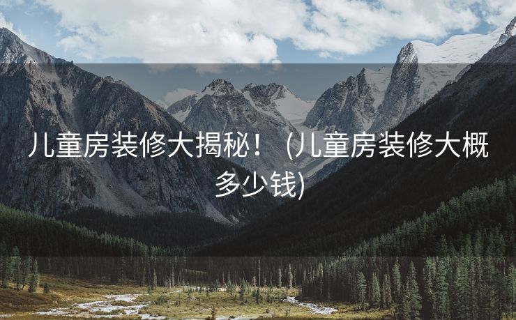 儿童房装修大揭秘！ (儿童房装修大概多少钱)