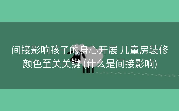 间接影响孩子的身心开展 儿童房装修颜色至关关键 (什么是间接影响)