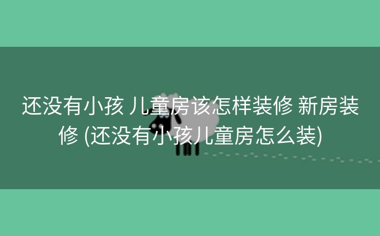 还没有小孩 儿童房该怎样装修 新房装修 (还没有小孩儿童房怎么装)