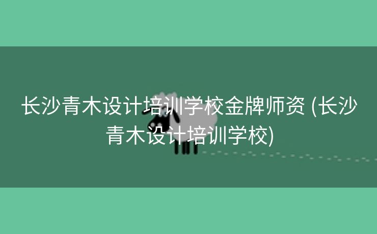 长沙青木设计培训学校金牌师资 (长沙青木设计培训学校)