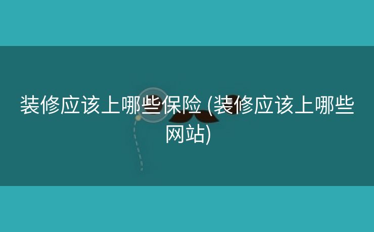 装修应该上哪些保险 (装修应该上哪些网站)