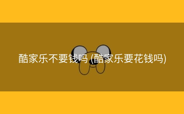酷家乐不要钱吗 (酷家乐要花钱吗)