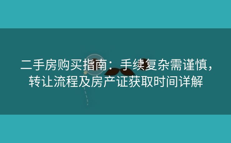 二手房购买指南：手续复杂需谨慎，转让流程及房产证获取时间详解