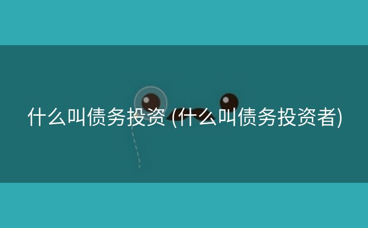 什么叫债务投资 (什么叫债务投资者)