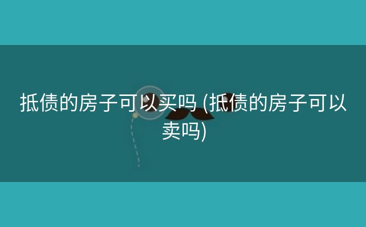 抵债的房子可以买吗 (抵债的房子可以卖吗) 抵债的房子可以买吗 (抵债的房子可以卖吗)