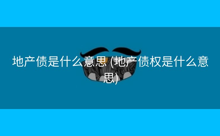 地产债是什么意思 (地产债权是什么意思) 地产债是什么意思 (地产债权是什么意思)