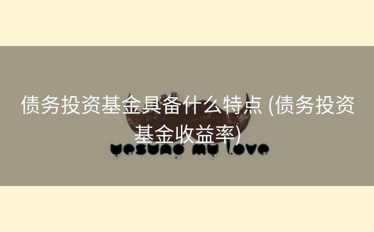 债务投资基金具备什么特点 (债务投资基金收益率)