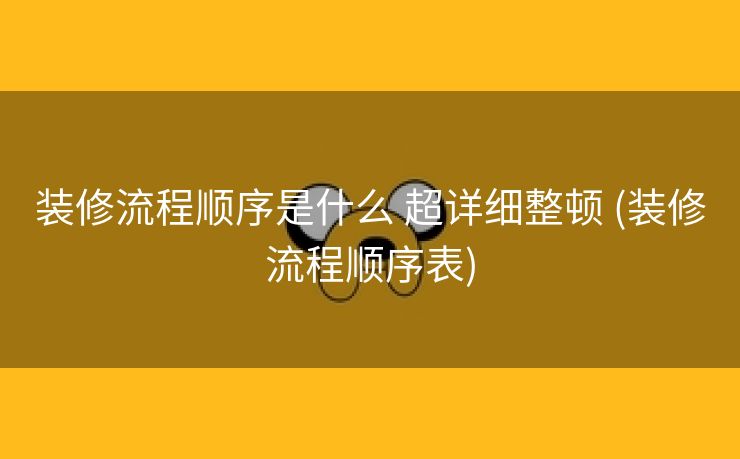 装修流程顺序是什么 超详细整顿 (装修流程顺序表)