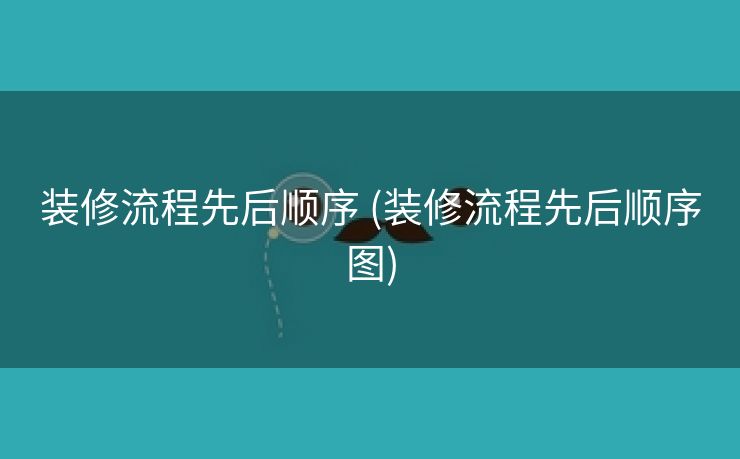 装修流程先后顺序 (装修流程先后顺序图)