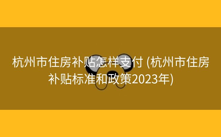 杭州市住房补贴怎样支付 (杭州市住房补贴标准和政策2023年)