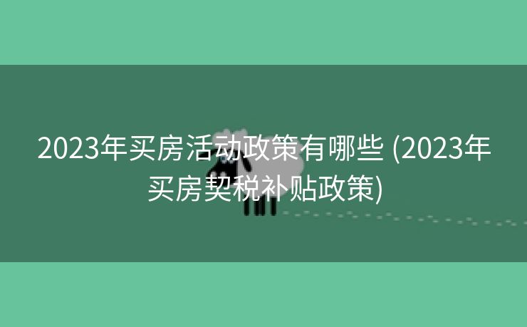 2023年买房活动政策有哪些 (2023年买房契税补贴政策) 2023年买房活动政策有哪些 (2023年买房契税补贴政策)