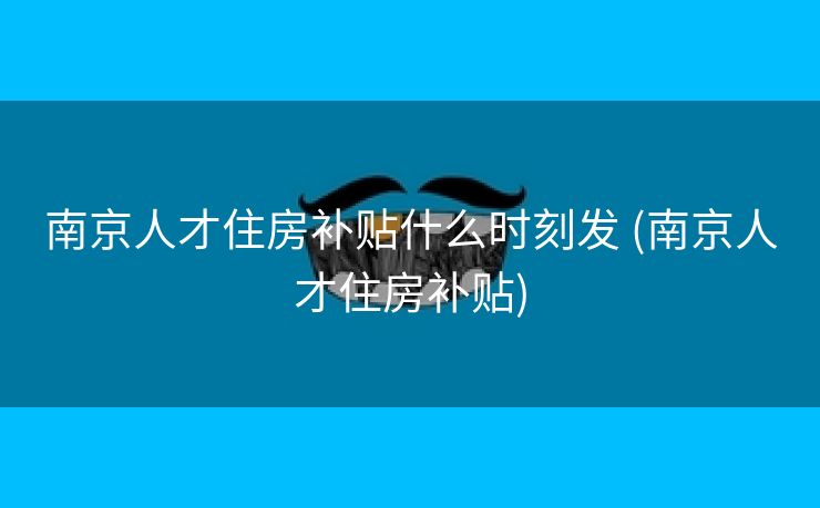 南京人才住房补贴什么时刻发 (南京人才住房补贴)