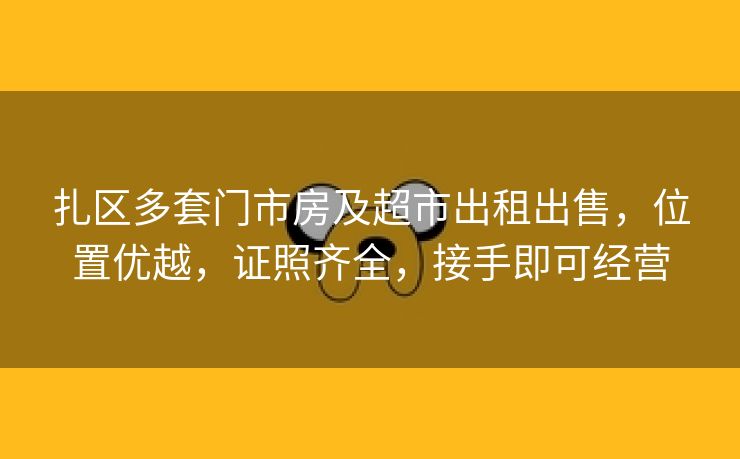 扎区多套门市房及超市出租出售，位置优越，证照齐全，接手即可经营