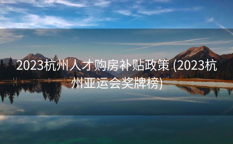 2023杭州人才购房补贴政策 (2023杭州亚运会奖牌榜)