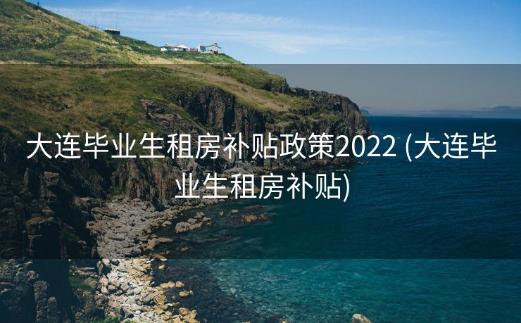 大连毕业生租房补贴政策2022 (大连毕业生租房补贴)