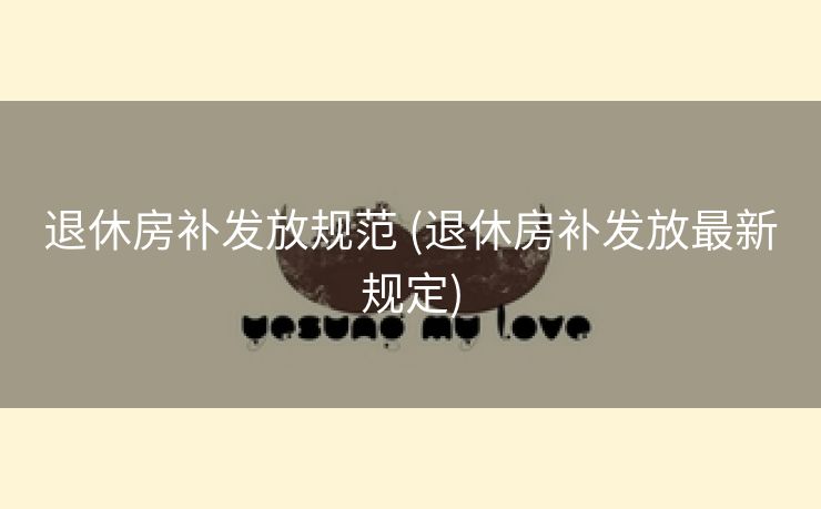退休房补发放规范 (退休房补发放最新规定)