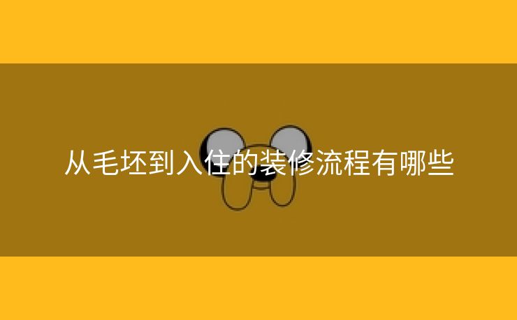 从毛坯到入住的装修流程有哪些 从毛坯到入住的装修流程有哪些