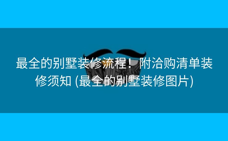 最全的别墅装修流程!附洽购清单装修须知 (最全的别墅装修图片) 最全的别墅装修流程!附洽购清单装修须知 (最全的别墅装修图片)
