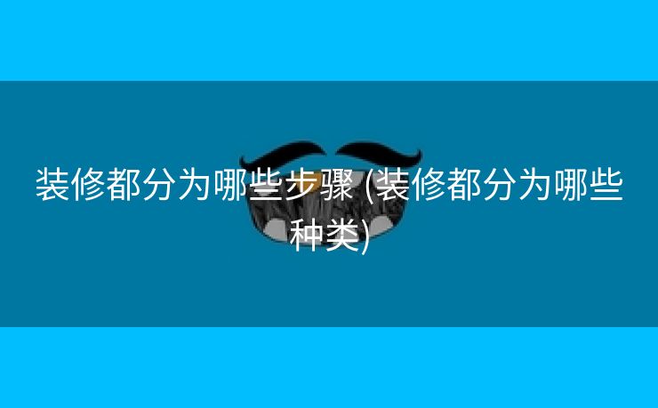装修都分为哪些步骤 (装修都分为哪些种类)