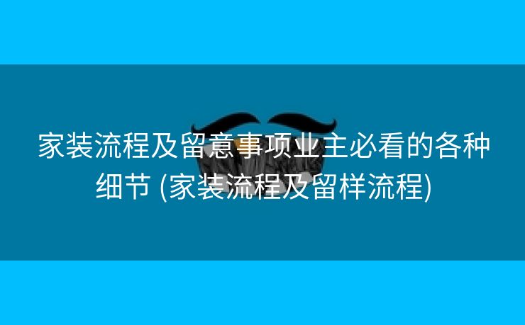 家装流程及留意事项业主必看的各种细节 (家装流程及留样流程)
