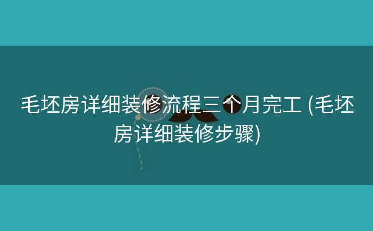 毛坯房详细装修流程三个月完工 (毛坯房详细装修步骤) 毛坯房详细装修流程三个月完工 (毛坯房详细装修步骤)