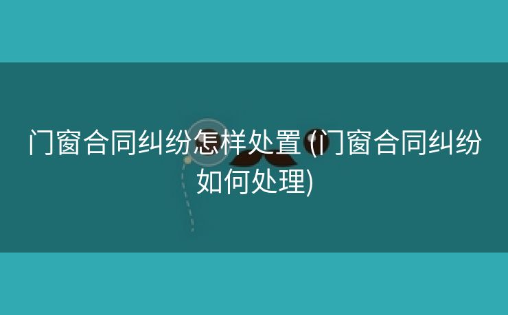 门窗合同纠纷怎样处置 (门窗合同纠纷如何处理)