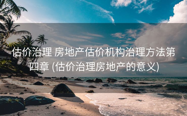 估价治理 房地产估价机构治理方法第四章 (估价治理房地产的意义)