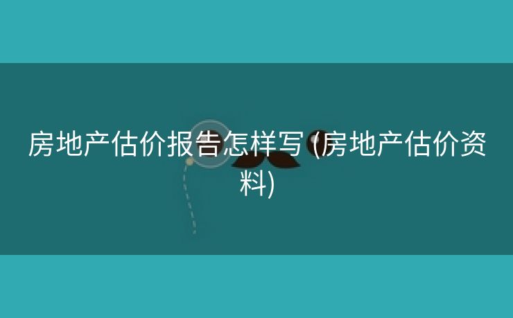 房地产估价报告怎样写 (房地产估价资料) 房地产估价报告怎样写 (房地产估价资料)